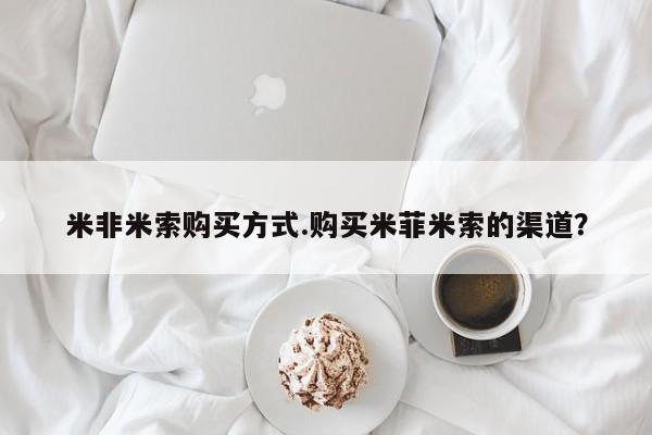 网上米非司酮片打胎药网店米非米索购买方式.购买米菲米索的渠道？