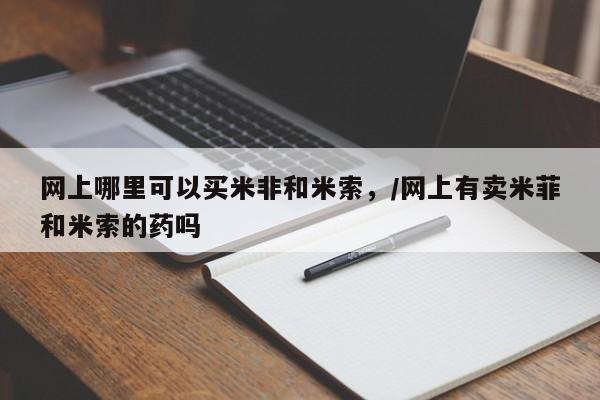 网上米非司酮片打胎药网店网上哪里可以买米非和米索，/网上有卖米菲和米索的药吗