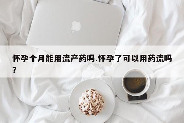 网上米非司酮片打胎药网店怀孕个月能用流产药吗.怀孕了可以用药流吗？