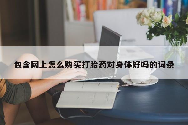 网上米非司酮片打胎药网店包含网上怎么购买打胎药对身体好吗的词条