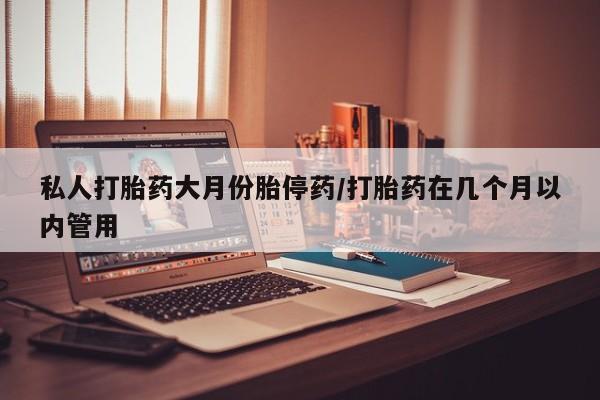 网上米非司酮片打胎药网店私人打胎药大月份胎停药/打胎药在几个月以内管用