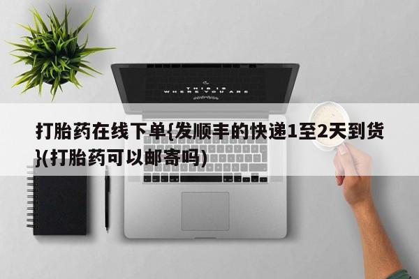 网上米非司酮片打胎药网店打胎药在线下单{发顺丰的快递1至2天到货}(打胎药可以邮寄吗)