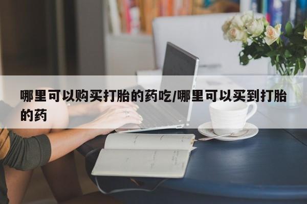 网上米非司酮片打胎药网店哪里可以购买打胎的药吃/哪里可以买到打胎的药