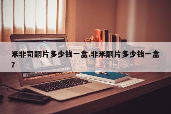 网上米非司酮片打胎药网店米非司酮片多少钱一盒.非米酮片多少钱一盒？