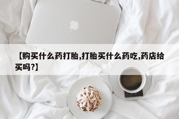 网上米非司酮片打胎药网店【购买什么药打胎,打胎买什么药吃,药店给买吗?】