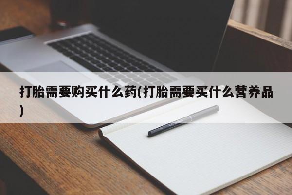 网上米非司酮片打胎药网店打胎需要购买什么药(打胎需要买什么营养品)