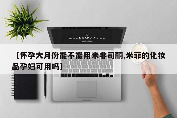 网上米非司酮片打胎药网店【怀孕大月份能不能用米非司酮,米菲的化妆品孕妇可用吗】