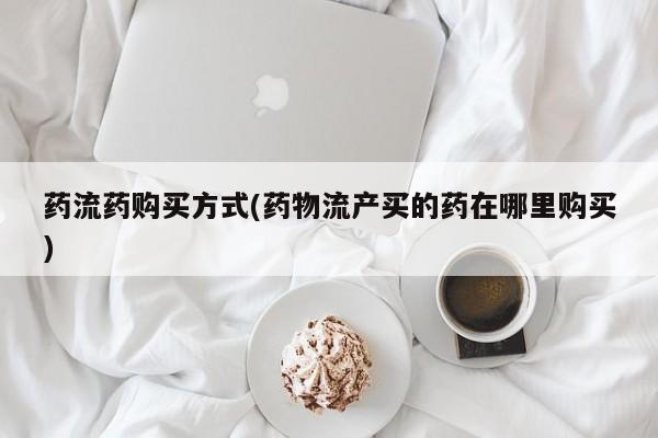 网上米非司酮片打胎药网店药流药购买方式(药物流产买的药在哪里购买)
