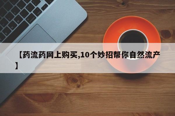 网上米非司酮片打胎药网店【药流药网上购买,10个妙招帮你自然流产】