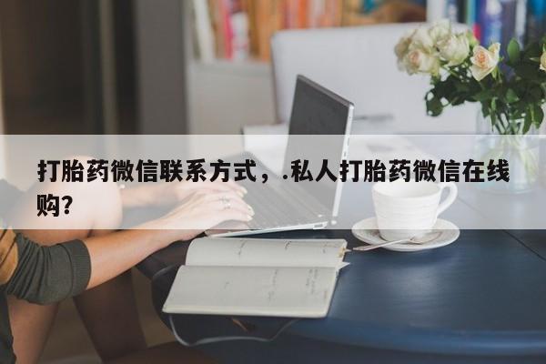 网上米非司酮片打胎药网店打胎药微信联系方式，.私人打胎药微信在线购？