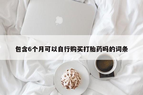 网上米非司酮片打胎药网店包含6个月可以自行购买打胎药吗的词条