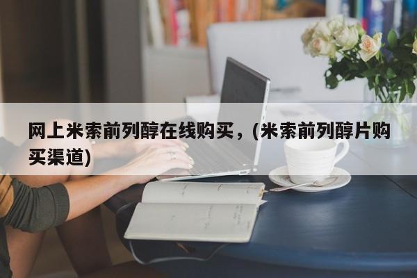 网上米非司酮片打胎药网店网上米索前列醇在线购买，(米索前列醇片购买渠道)