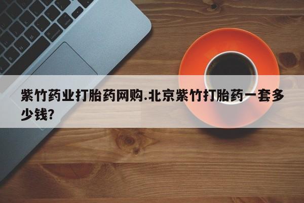 网上米非司酮片打胎药网店紫竹药业打胎药网购.北京紫竹打胎药一套多少钱？